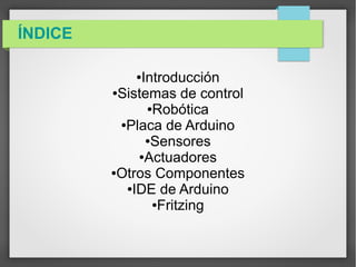 ÍNDICE
●Introducción
●Sistemas de control
●Robótica
●Placa de Arduino
●Sensores
●Actuadores
●Otros Componentes
●IDE de Ard...