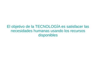 El objetivo de la TECNOLOGÍA es satisfacer las
necesidades humanas usando los recursos
disponibles
 