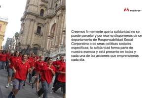 Creemos ﬁrmemente que la solidaridad no se
puede parcelar y por eso no disponemos de un
departamento de Responsabilidad Social
Corporativa o de unas políticas sociales
especíﬁcas; la solidaridad forma parte de
nuestra esencia y está presente en todas y
cada una de las acciones que emprendemos
cada día.
 