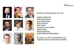 Nuestros conferenciantes han sido:

Joaquín Tamames
Mario Alonso Puig
Joan Antoni Melé
Borja Vilaseca
Pilar Jericó
Fernando Trías de Bes
Teóﬁlo Calvo
Koldo Saratxaga
Nacho Martínez Mendizábal

En este vídeo de 3´ te explicamos con
imágenes qué es Gente Imprescindible
 