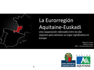 1
La Eurorregión
Aquitaine-Euskadi
Una cooperación reforzada entre las dos
regiones para alcanzar un lugar significativo en
Europa
Miguel A. Crespo
Gobierno Vasco
ARFE – Estambul Mayo 2012
 