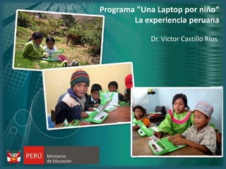 Programa "Una Laptop por niño“ La experiencia peruana Dr. Víctor Castillo Ríos 