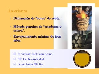 La crianza  Envejecimiento mínimo de tres años. Método genuino de “criaderas y solera”. Utilización de “botas” de roble. barriles de roble americano 600 lts. de capacidad llenas hasta 500 lts. 