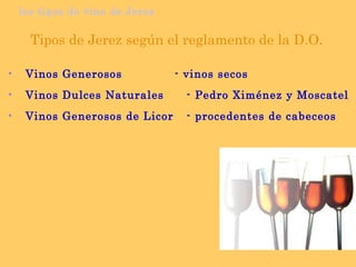 los tipos de vino de Jerez Tipos de Jerez según el reglamento de la D.O. Vinos Generosos - vinos secos Vinos Dulces Naturales - Pedro Ximénez y Moscatel Vinos Generosos de Licor  - procedentes de cabeceos 