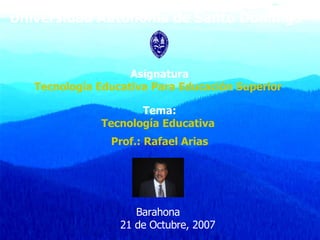 Universidad Autónoma de Santo Domingo Asignatura Tecnología Educativa Para Educación Superior  Tema: Tecnología Educativa  Prof.: Rafael Arias Barahona  21 de Octubre, 2007 