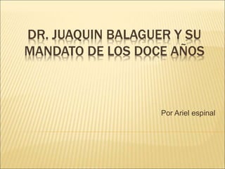 DR. JUAQUIN BALAGUER Y SU
MANDATO DE LOS DOCE AÑOS
Por Ariel espinal
 