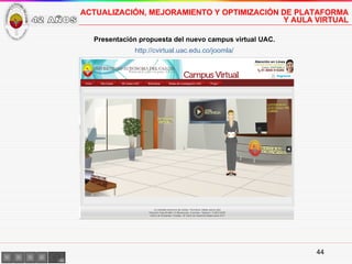 ACTUALIZACIÓN, MEJORAMIENTO Y OPTIMIZACIÓN DE PLATAFORMA  Y AULA VIRTUAL Presentación propuesta del nuevo campus virtual UAC. http://cvirtual.uac.edu.co/joomla/ 42 AÑOS 