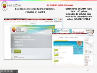Estándares SCORM, IEEE , IMS;  ISO primer estándar de calidad para educación con mediación virtual ISO/IEC 19796-1  Estándares de calidad para programas  virtuales en las IES EL DISEÑO INSTRUCCIONAL 42 AÑOS 
