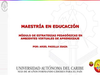 MAESTRÍA EN EDUCACIÓN   MÓDULO DE ESTRATEGIAS PEDAGÓGICAS EN AMBIENTES VIRTUALES DE APRENDIZAJE POR: ARIEL PADILLA ISAZA 