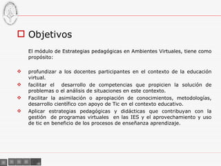 <ul><li>Objetivos </li></ul><ul><li>El módulo de Estrategias pedagógicas en Ambientes Virtuales, tiene como propósito: </l...