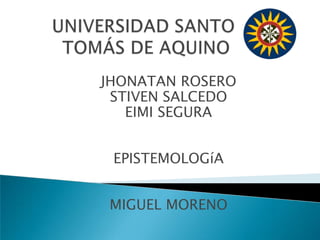 UNIVERSIDAD SANTO TOMÁS DE AQUINO JHONATAN ROSERO STIVEN SALCEDO EIMI SEGURA EPISTEMOLOGíA MIGUEL MORENO 