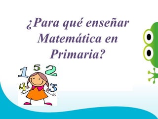 ¿Para qué enseñar
Matemática en
Primaria?
 