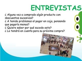 ¿ Alguna vez a comprado algún producto con
descuentos sucesivos?
¿ A tenido problemas al pagar en caja, pensando
que pagaría menos?
¿ Quiere saber por qué sucede esto?
¿ Lo tendrá en cuenta para su próxima compra?
ENTREVISTAS
 