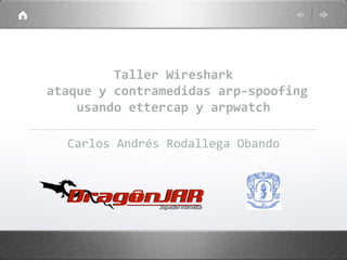 Taller Wireshark
ataque y contramedidas arp-spoofing
    usando ettercap y arpwatch

  Carlos Andrés Rodallega Obando
 