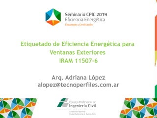 Etiquetado de Eficiencia Energética para
Ventanas Exteriores
IRAM 11507-6
Arq. Adriana López
alopez@tecnoperfiles.com.ar
 