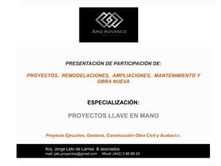PRESENTACIÓN DE PARTICIPACIÓN DE:
PROYECTOS, REMODELACIONES, AMPLIACIONES, MANTENIMIENTO Y
OBRA NUEVA
ESPECIALIZACIÓN:
PROYECTOS LLAVE EN MANO
Proyecto Ejecutivo, Gestoría, Construcción Obra Civil y Acabados.
Arq. Jorge Lelo de Larrea & asociados
mail: jals.proyectos@gmail.com Movil: (442) 3 86 88 24
 