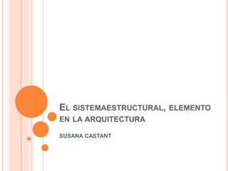 El sistemaestructural, elemento en la arquitectura SUSANA CASTANT 