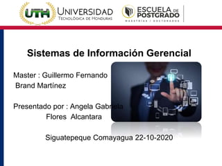 Sistemas de Información Gerencial
Master : Guillermo Fernando
Brand Martínez
Presentado por : Angela Gabriela
Flores Alcantara
Siguatepeque Comayagua 22-10-2020
 