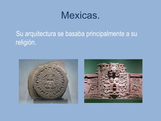 Mexicas.
Su arquitectura se basaba principalmente a su
religión.
 