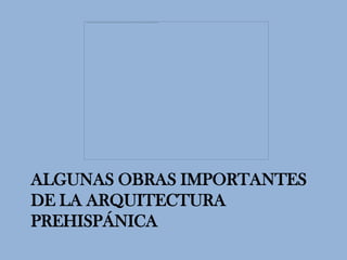 ALGUNAS OBRAS IMPORTANTES
DE LA ARQUITECTURA
PREHISPÁNICA
 
