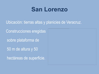 San Lorenzo

Ubicación: tierras altas y planicies de Veracruz.

Construcciones eregidas

sobre plataforma de

50 m de altura y 50

hectáreas de superficie.
 