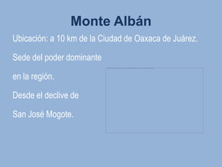 Monte Albán
Ubicación: a 10 km de la Ciudad de Oaxaca de Juárez.

Sede del poder dominante

en la región.

Desde el declive de

San José Mogote.
 