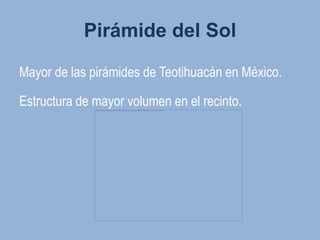 Pirámide del Sol

Mayor de las pirámides de Teotihuacán en México.

Estructura de mayor volumen en el recinto.
 