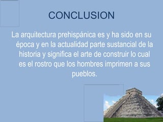 CONCLUSION
La arquitectura prehispánica es y ha sido en su
 época y en la actualidad parte sustancial de la
  historia y significa el arte de construir lo cual
  es el rostro que los hombres imprimen a sus
                      pueblos.
 