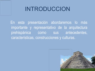 INTRODUCCION

En esta presentación abordaremos lo más
importante y representativo de la arquitectura
prehispánica      como      sus     antecedentes,
características, construcciones y culturas.
 