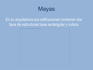 Mayas
En su arquitectura sus edificaciones contenían dos
  tipos de estructuras base rectangular y cubica.
 