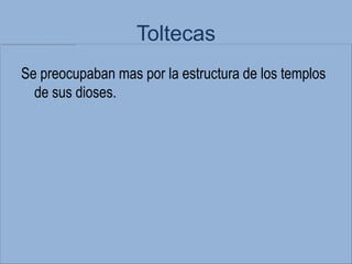 Toltecas
Se preocupaban mas por la estructura de los templos
  de sus dioses.
 