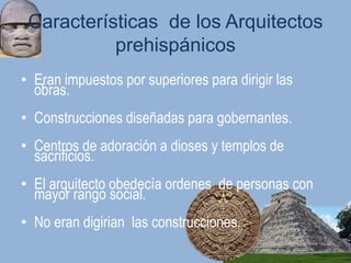 Características de los Arquitectos
           prehispánicos
• Eran impuestos por superiores para dirigir las
  obras.
• Construcciones diseñadas para gobernantes.
• Centros de adoración a dioses y templos de
  sacrificios.
• El arquitecto obedecía ordenes de personas con
  mayor rango social.
• No eran digirian las construcciones.
 