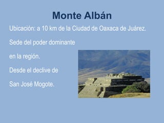 Monte Albán
Ubicación: a 10 km de la Ciudad de Oaxaca de Juárez.

Sede del poder dominante

en la región.

Desde el declive de

San José Mogote.
 