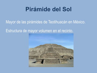 Pirámide del Sol

Mayor de las pirámides de Teotihuacán en México.

Estructura de mayor volumen en el recinto.
 