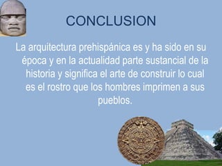 CONCLUSION
La arquitectura prehispánica es y ha sido en su
 época y en la actualidad parte sustancial de la
  historia y significa el arte de construir lo cual
  es el rostro que los hombres imprimen a sus
                      pueblos.
 