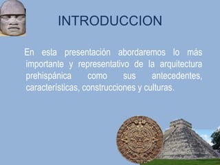 INTRODUCCION

En esta presentación abordaremos lo más
importante y representativo de la arquitectura
prehispánica      como      sus     antecedentes,
características, construcciones y culturas.
 