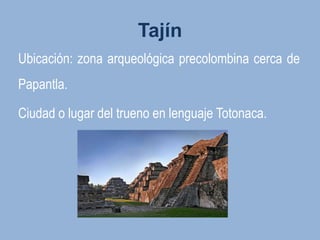 Tajín
Ubicación: zona arqueológica precolombina cerca de
Papantla.

Ciudad o lugar del trueno en lenguaje Totonaca.
 