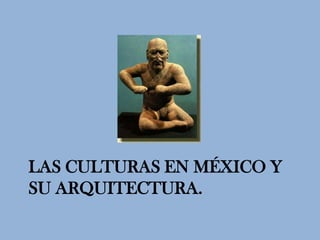 LAS CULTURAS EN MÉXICO Y
SU ARQUITECTURA.
 