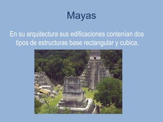 Mayas
En su arquitectura sus edificaciones contenían dos
  tipos de estructuras base rectangular y cubica.
 