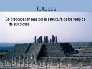 Toltecas
Se preocupaban mas por la estructura de los templos
  de sus dioses.
 
