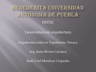 DHTIC
Licenciatura en arquitectura
Arquitectura solar en Tepelmeme, Oaxaca.
Arq. Jesús Rivera Carrasco
Raúl Uriel Mendoza Céspedes

 