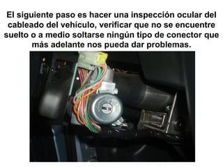 El siguiente paso es hacer una inspección ocular del
 cableado del vehículo, verificar que no se encuentre
suelto o a medio soltarse ningún tipo de conector que
        más adelante nos pueda dar problemas.
 