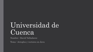 Universidad de
Cuenca
Nombre : David Valladarez
Tema : Arreglos y vectores en Java
 