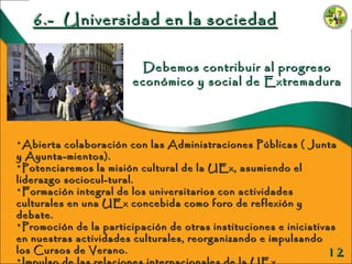 Debemos contribuir al progreso económico y social de Extremadura 6.-  Universidad en la sociedad <ul><li>Abierta colaborac...