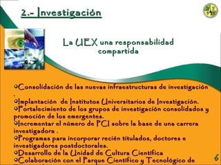 La UEX una responsabilidad compartida 2.- Investigación <ul><li>Consolidación de las nuevas infraestructuras de investigac...