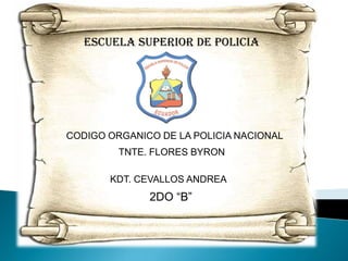 ESCUELA SUPERIOR DE POLICIA




CODIGO ORGANICO DE LA POLICIA NACIONAL
         TNTE. FLORES BYRON

       KDT. CEVALLOS ANDREA
              2DO “B”
 