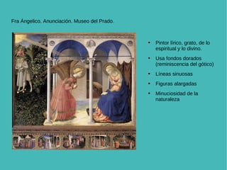 Fra Ángelico. Anunciación. Museo del Prado. Pintor lírico, grato, de lo espiritual y lo divino. Usa fondos dorados (reminiscencia del gótico) Líneas sinuosas Figuras alargadas Minuciosidad de la naturaleza 