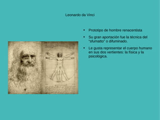 Leonardo da Vinci Prototipo de hombre renacentista Su gran aportación fue la técnica del “sfumatto” o difuminado. Le gusta representar el cuerpo humano en sus dos vertientes: la física y la psicológica. 