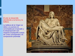 El arte se desarrolla atendiendo a la forma y la belleza.   La belleza de la Virgen se debe a su pureza no corrompida por el pecado y la desproporción con respecto al pequeño cuerpo de Cristo corresponde a la composición piramidal. 