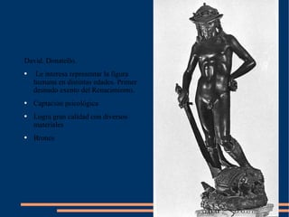 David. Donatello.  Le interesa representar la figura humana en distintas edades. Primer desnudo exento del Renacimiento.  Captación psicológica Logra gran calidad con diversos materiales Bronce 